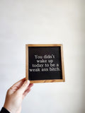 Small framed wood sign with the saying &quot; you didn&#39;t wake up to be a weak ass bitch&quot;